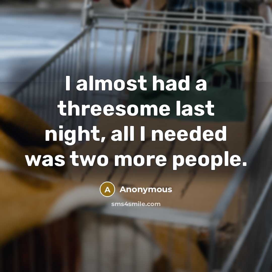 “I almost had a threesome last night, all I needed was two more people.” quote by Anonymous