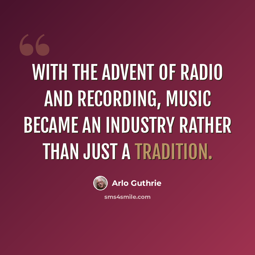 “With the advent of radio and recording, music became an industry rather than just a tradition.” quote by Arlo Guthrie