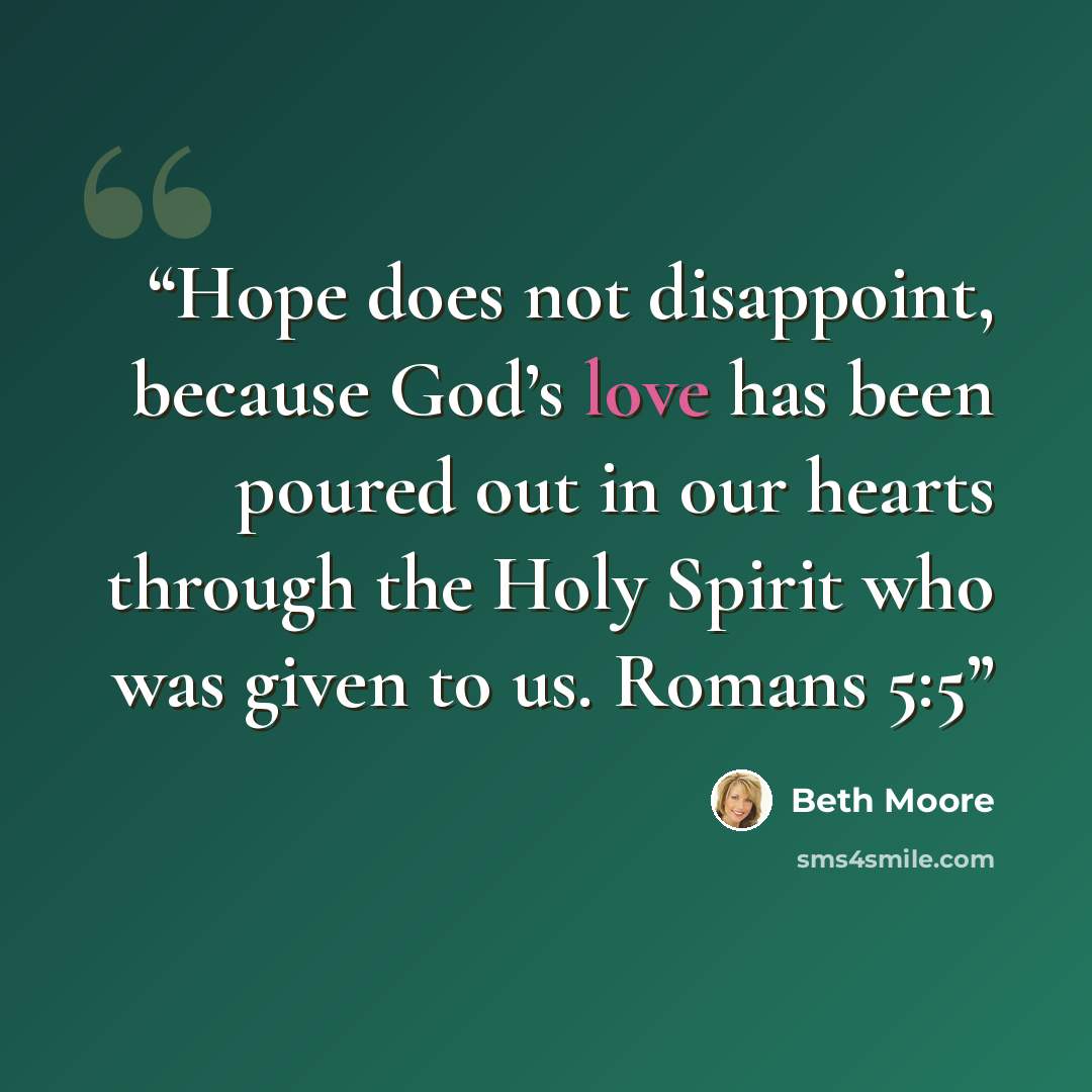 “Hope does not disappoint, because God’s love has been poured out in our hearts through the Holy Spirit who was given to us. Romans 5:5” quote by Beth Moore