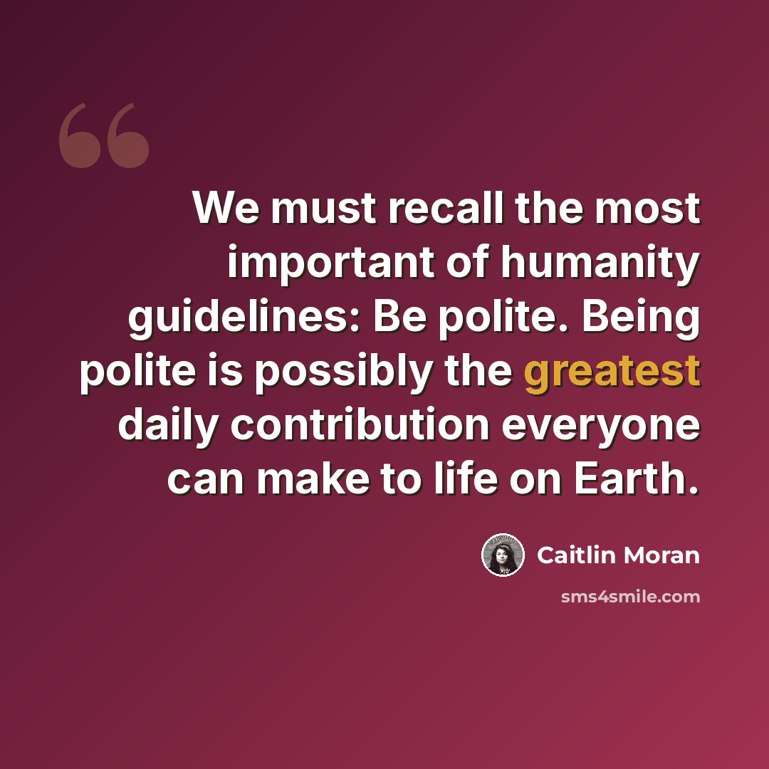 “We must recall the most important of humanity guidelines: Be polite. Being polite is possibly the greatest daily contribution everyone can make to life on Earth.” quote by Caitlin Moran