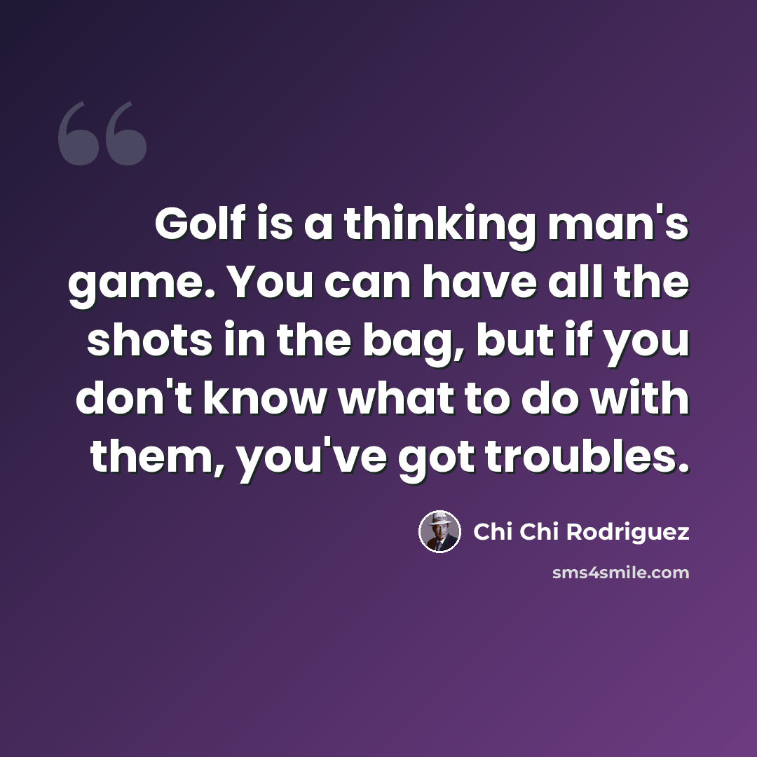 “Golf is a thinking man's game. You can have all the shots in the bag, but if you don't know what to do with them, you've got troubles.” quote by Chi Chi Rodriguez