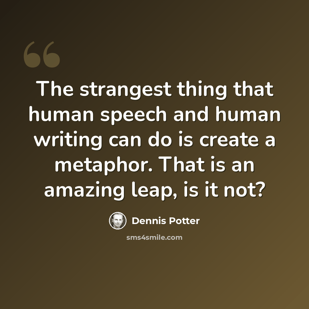“The strangest thing that human speech and human writing can do is create a metaphor. That is an amazing leap, is it not?” quote by Dennis Potter