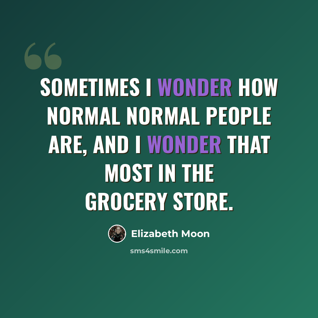 “Sometimes I wonder how normal normal people are, and I wonder that most in the grocery store.” quote by Elizabeth Moon
