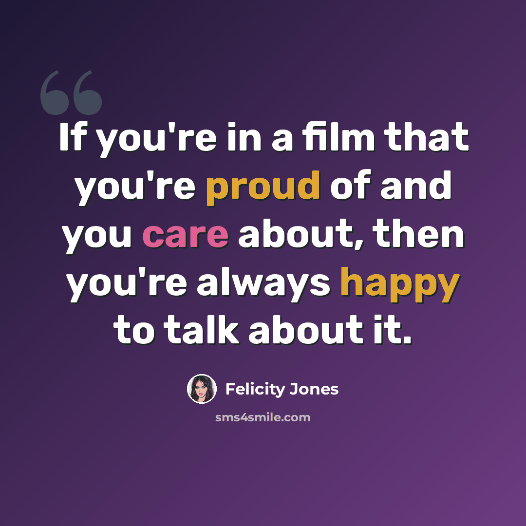 “If you're in a film that you're proud of and you care about, then you're always happy to talk about it.” quote by Felicity Jones
