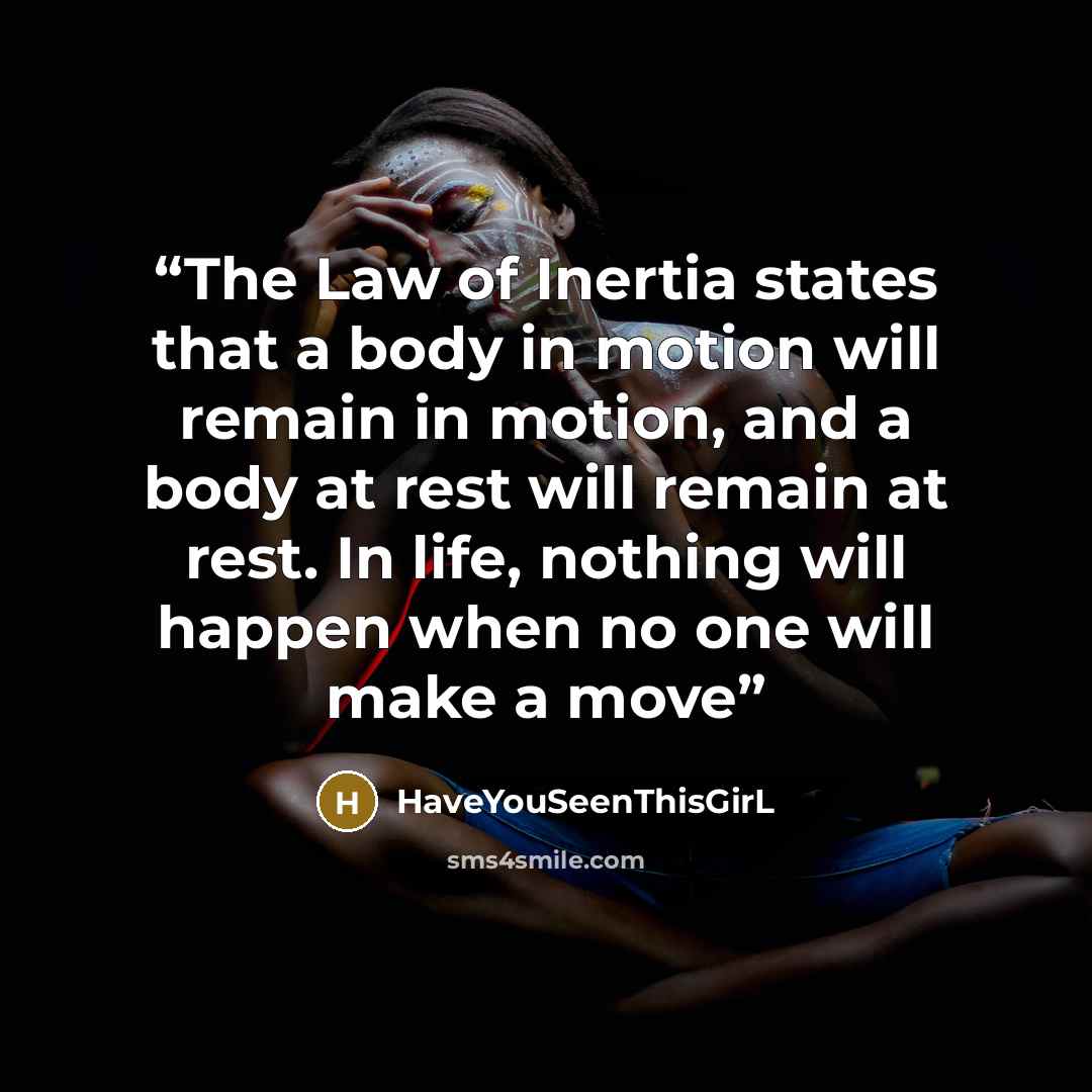 “The Law of Inertia states that a body in motion will remain in motion, and a body at rest will remain at rest. In life, nothing will happen when no one will make a move” quote by HaveYouSeenThisGirl