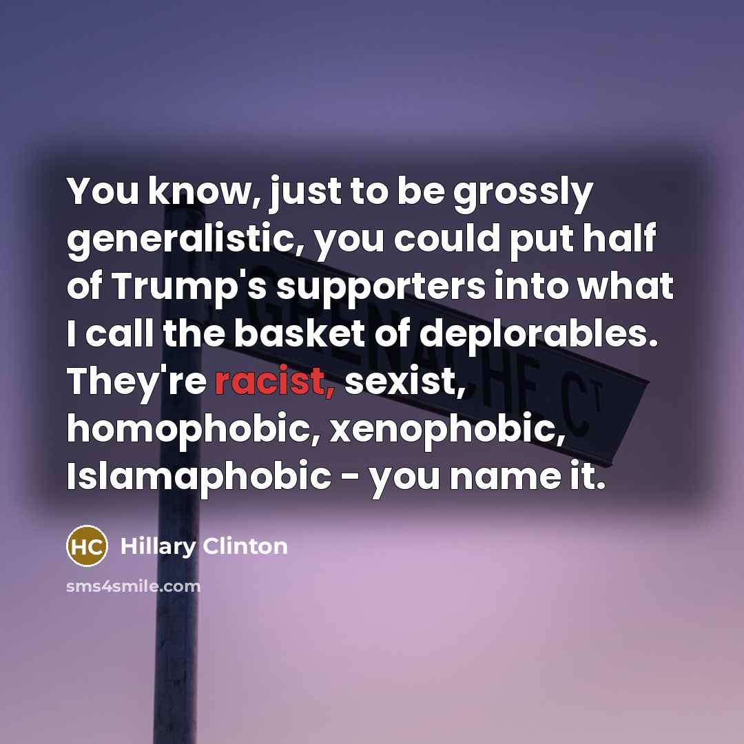 “You know, just to be grossly generalistic, you could put half of Trump's supporters into what I call the basket of deplorables. They're racist, sexist, homophobic, xenophobic, Islamaphobic - you name it.” quote by Hillary Clinton