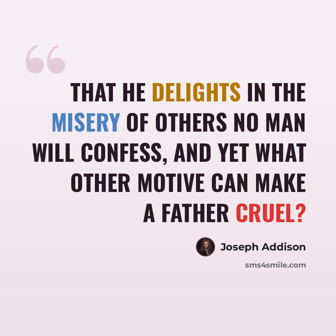“That he delights in the misery of others no man will confess, and yet what other motive can make a father cruel?” quote by Joseph Addison