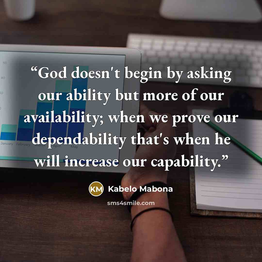 “God doesn't begin by asking our ability but more of our availability; when we prove our dependability that's when he will increase our capability.” quote by Kabelo Mabona