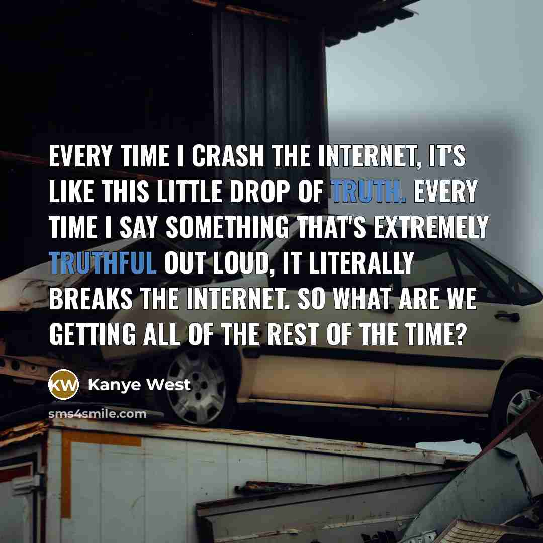 “Every time I crash the Internet, it's like this little drop of truth. Every time I say something that's extremely truthful out loud, it literally breaks the Internet. So what are we getting all of the rest of the time?” quote by Kanye West