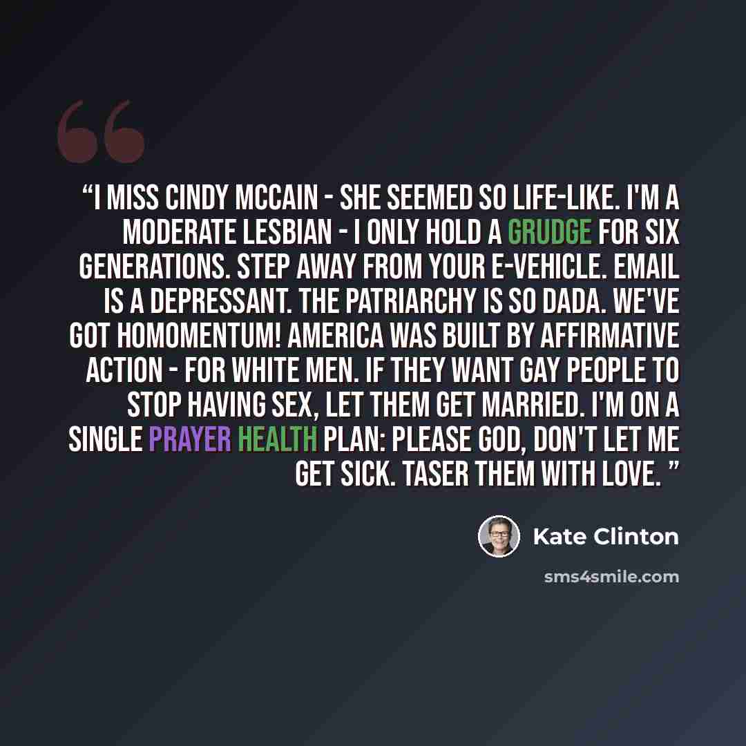 “I miss Cindy McCain - she seemed so life-like. I'm a moderate lesbian - I only hold a grudge for six generations. Step away from your e-vehicle. Email is a depressant. The patriarchy is so Dada. We've got homomentum! America was built by affirmative action - for white men. If they want gay people…” quote by Kate Clinton