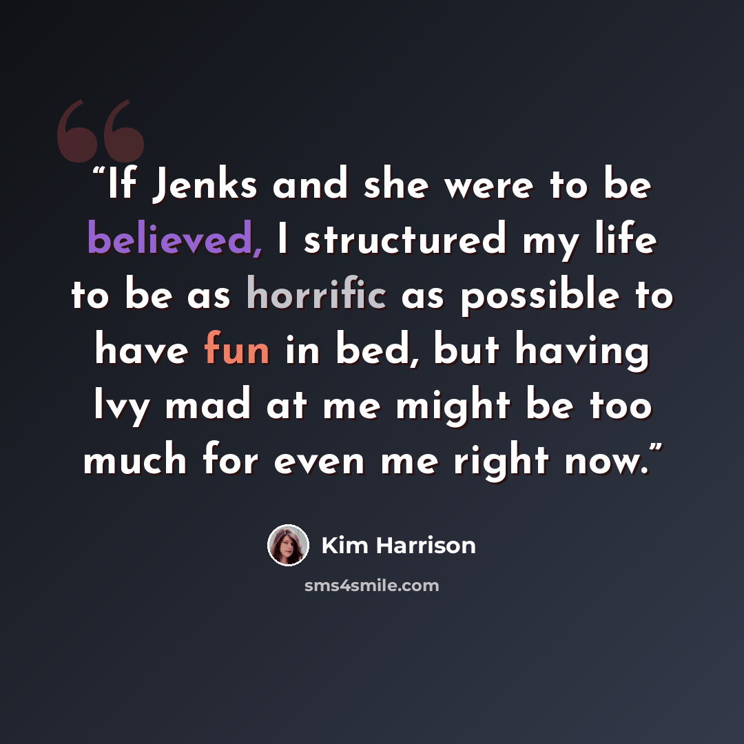 “If Jenks and she were to be believed, I structured my life to be as horrific as possible to have fun in bed, but having Ivy mad at me might be too much for even me right now.” quote by Kim Harrison