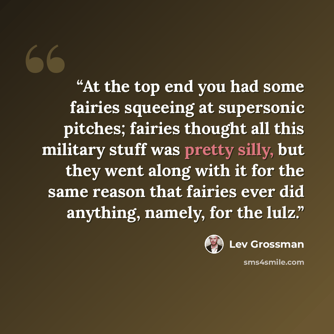“At the top end you had some fairies squeeing at supersonic pitches; fairies thought all this military stuff was pretty silly, but they went along with it for the same reason that fairies ever did anything, namely, for the lulz.” quote by Lev Grossman