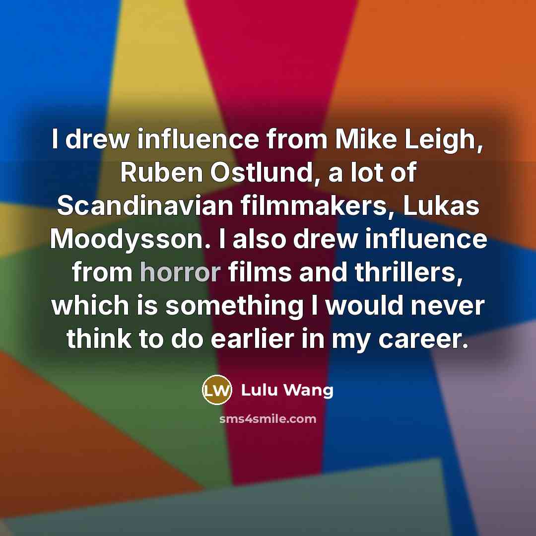 “I drew influence from Mike Leigh, Ruben Ostlund, a lot of Scandinavian filmmakers, Lukas Moodysson. I also drew influence from horror films and thrillers, which is something I would never think to do earlier in my career.” quote by Lulu Wang