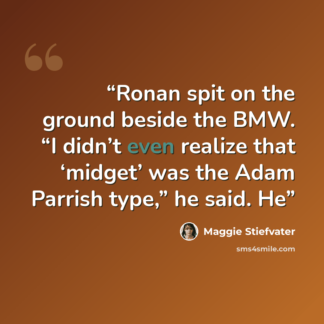 “Ronan spit on the ground beside the BMW. “I didn’t even realize that ‘midget’ was the Adam Parrish type,” he said. He” quote by Maggie Stiefvater