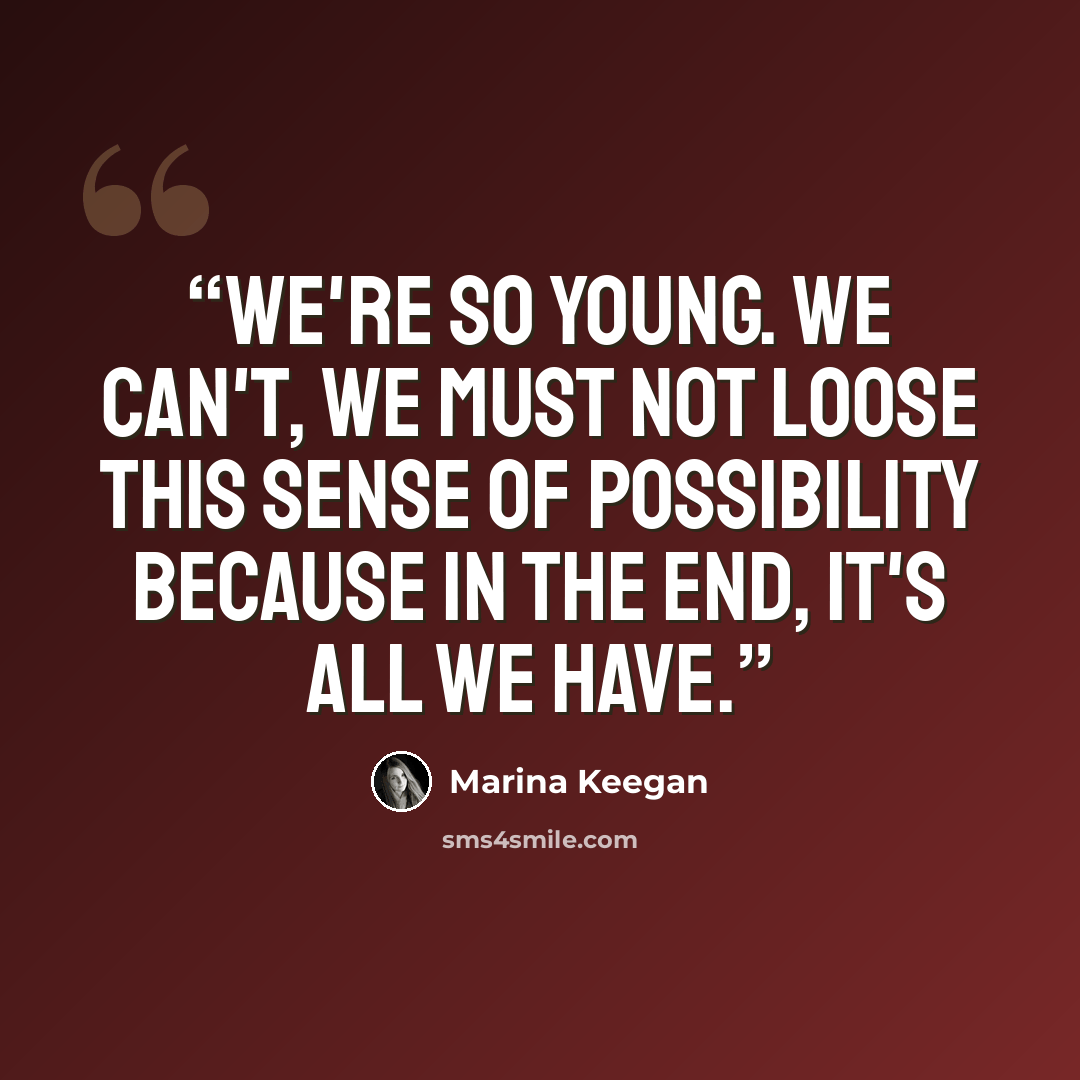 “We're so young. We can't, we MUST not loose this sense of possibility because in the end, it's all we have.” quote by Marina Keegan