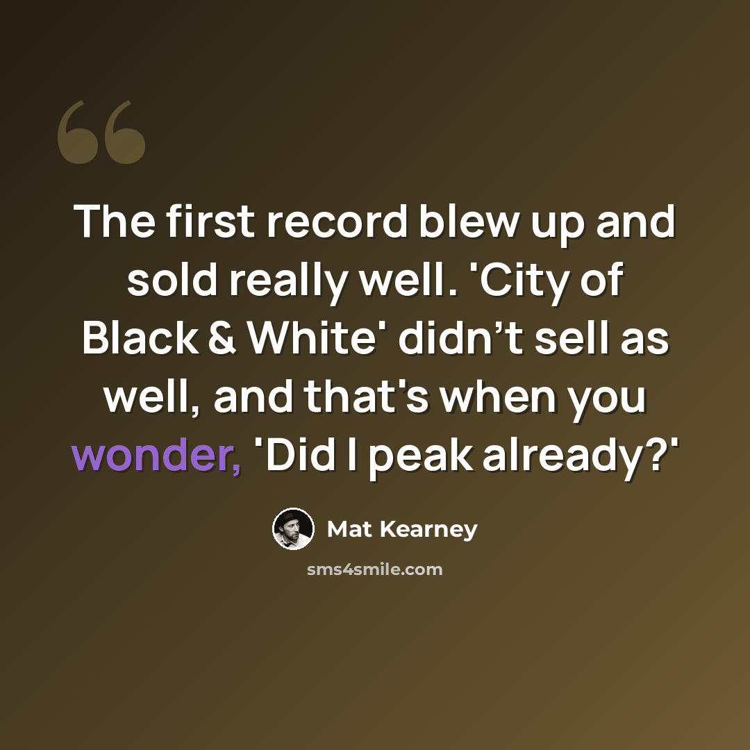 “The first record blew up and sold really well. 'City of Black & White' didn't sell as well, and that's when you wonder, 'Did I peak already?'” quote by Mat Kearney