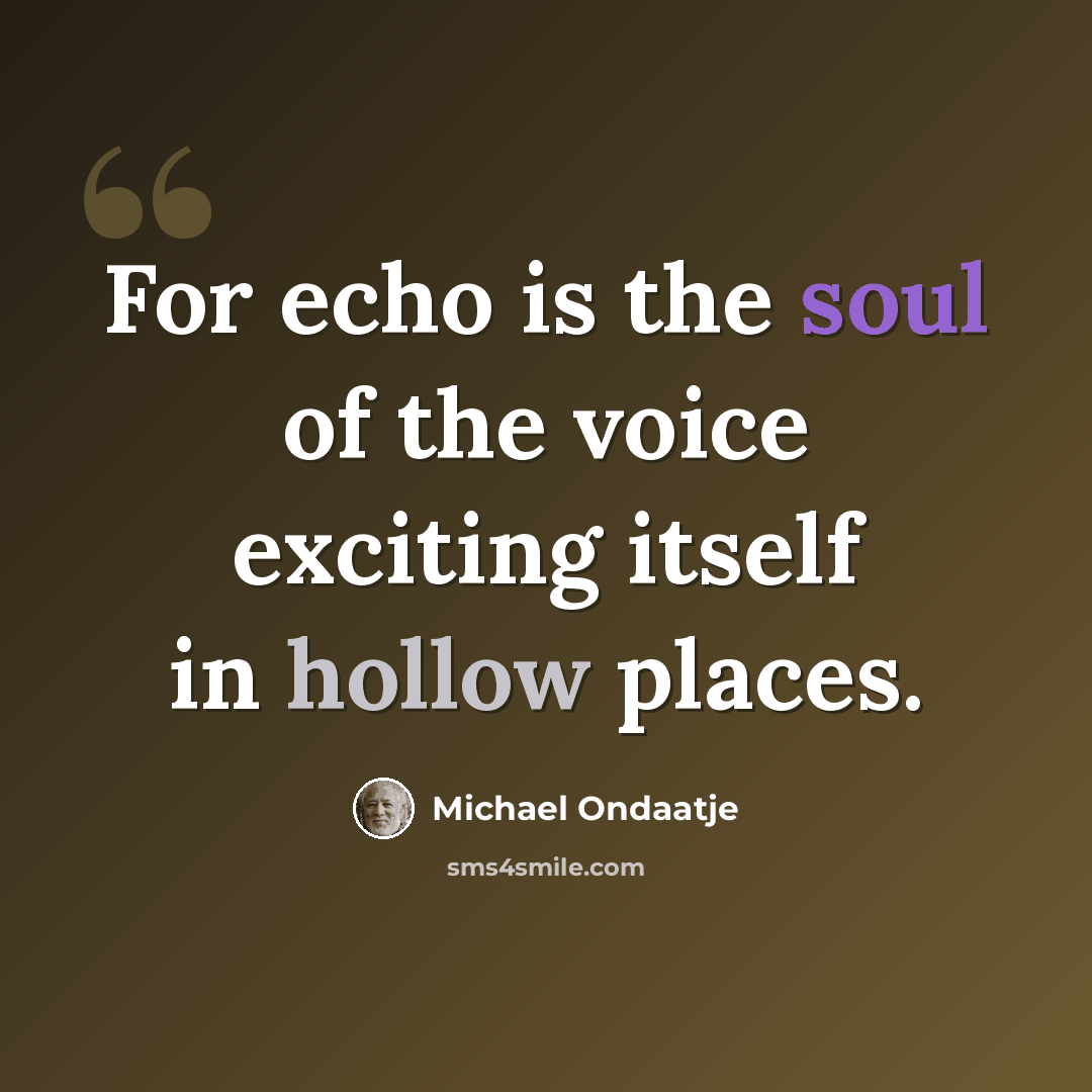 “For echo is the soul of the voice exciting itself in hollow places.” quote by Michael Ondaatje