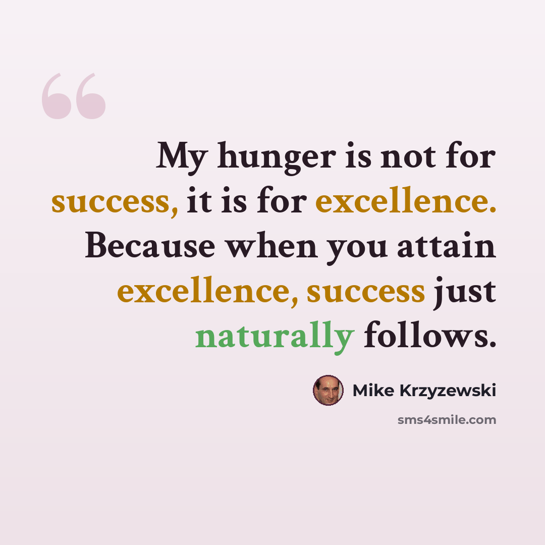 “My hunger is not for success, it is for excellence. Because when you attain excellence, success just naturally follows.” quote by Mike Krzyzewski