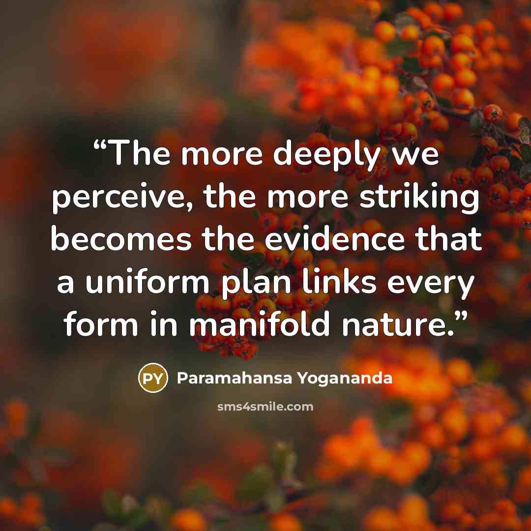 “The more deeply we perceive, the more striking becomes the evidence that a uniform plan links every form in manifold nature.” quote by Paramahansa Yogananda
