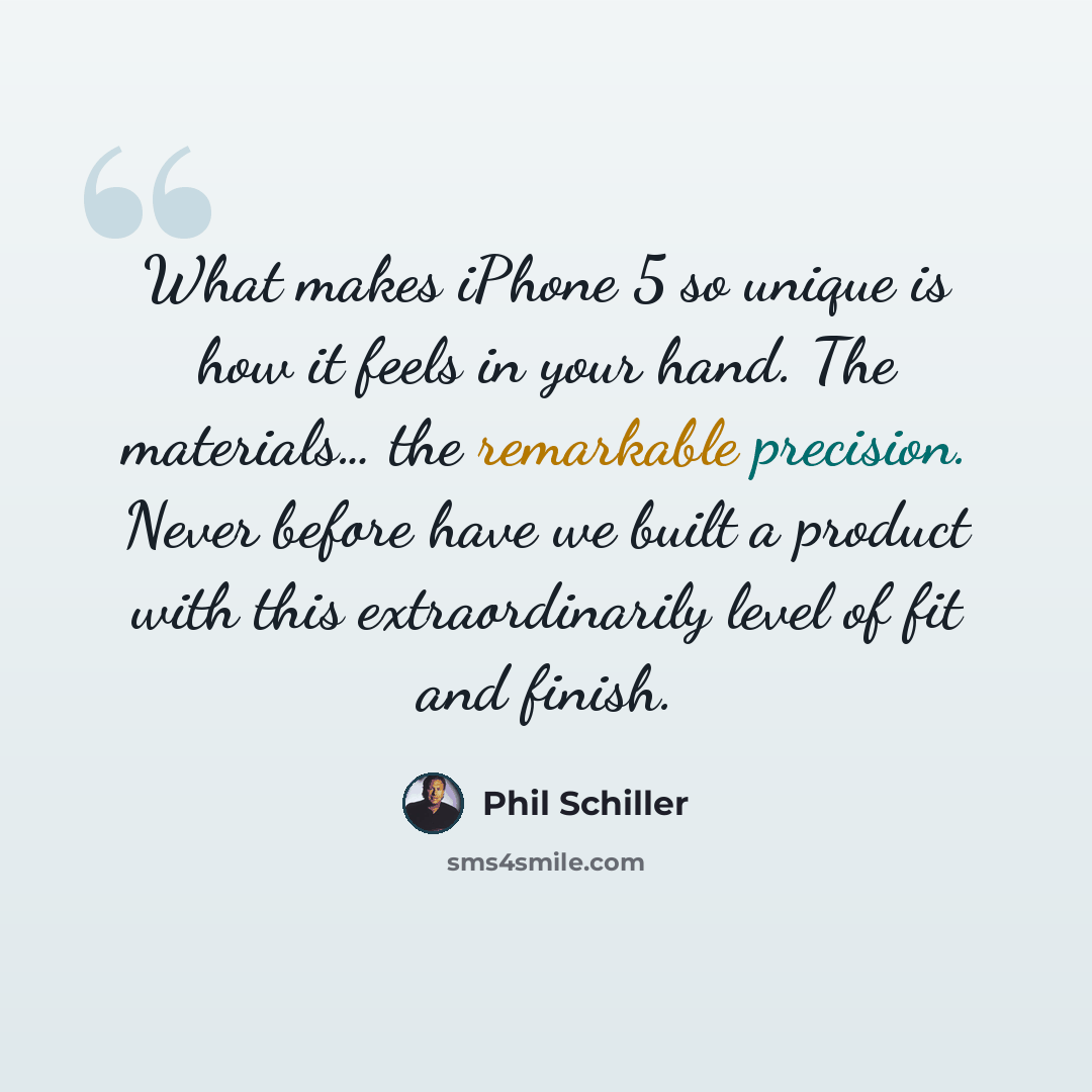 “What makes iPhone 5 so unique is how it feels in your hand. The materials… the remarkable precision. Never before have we built a product with this extraordinarily level of fit and finish.” quote by Phil Schiller