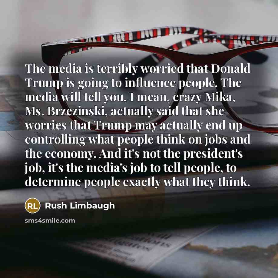 “The media is terribly worried that Donald Trump is going to influence people. The media will tell you, I mean, crazy Mika, Ms. Brzezinski, actually said that she worries that Trump may actually end up controlling what people think on jobs and the economy. And it's not the president's job, it's the…” quote by Rush Limbaugh