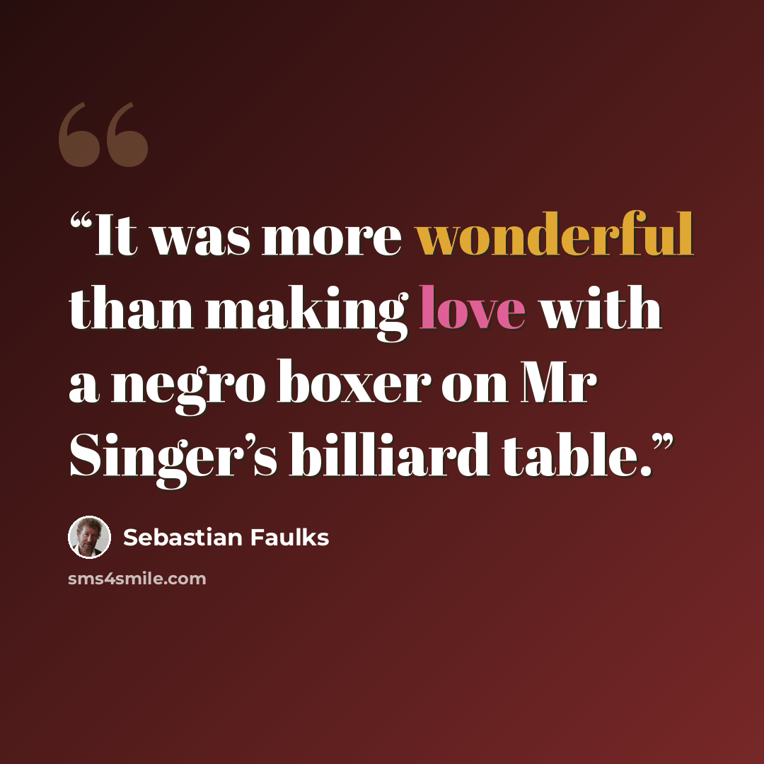 “It was more wonderful than making love with a negro boxer on Mr Singer’s billiard table.” quote by Sebastian Faulks