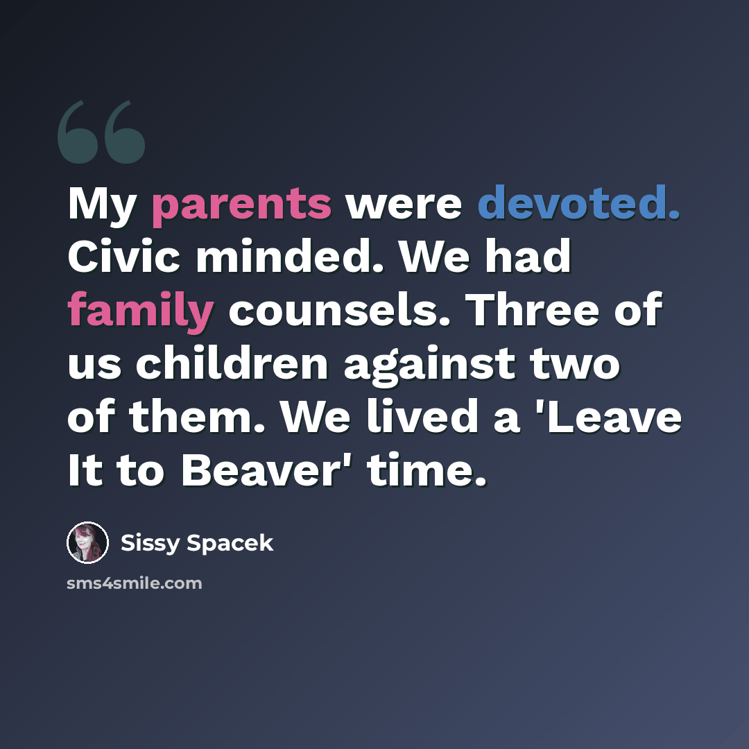 “My parents were devoted. Civic minded. We had family counsels. Three of us children against two of them. We lived a 'Leave It to Beaver' time.” quote by Sissy Spacek