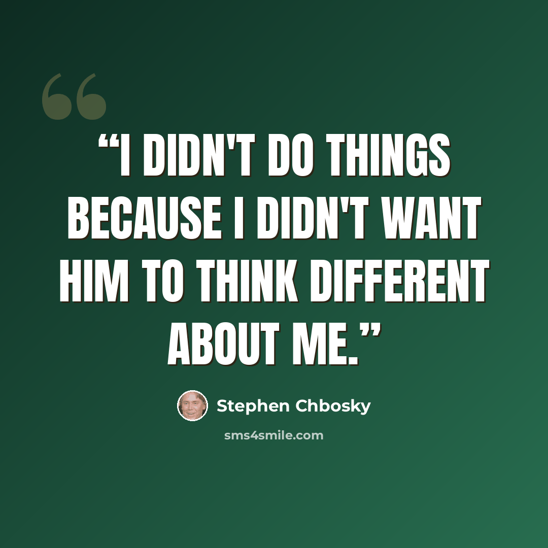 “I didn't do things because I didn't want him to think different about me.” quote by Stephen Chbosky