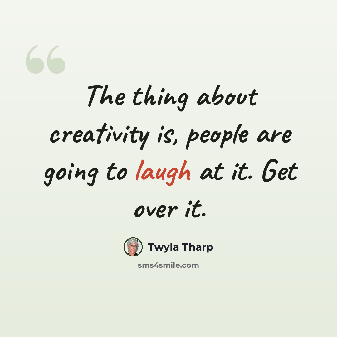 “The thing about creativity is, people are going to laugh at it. Get over it.” quote by Twyla Tharp
