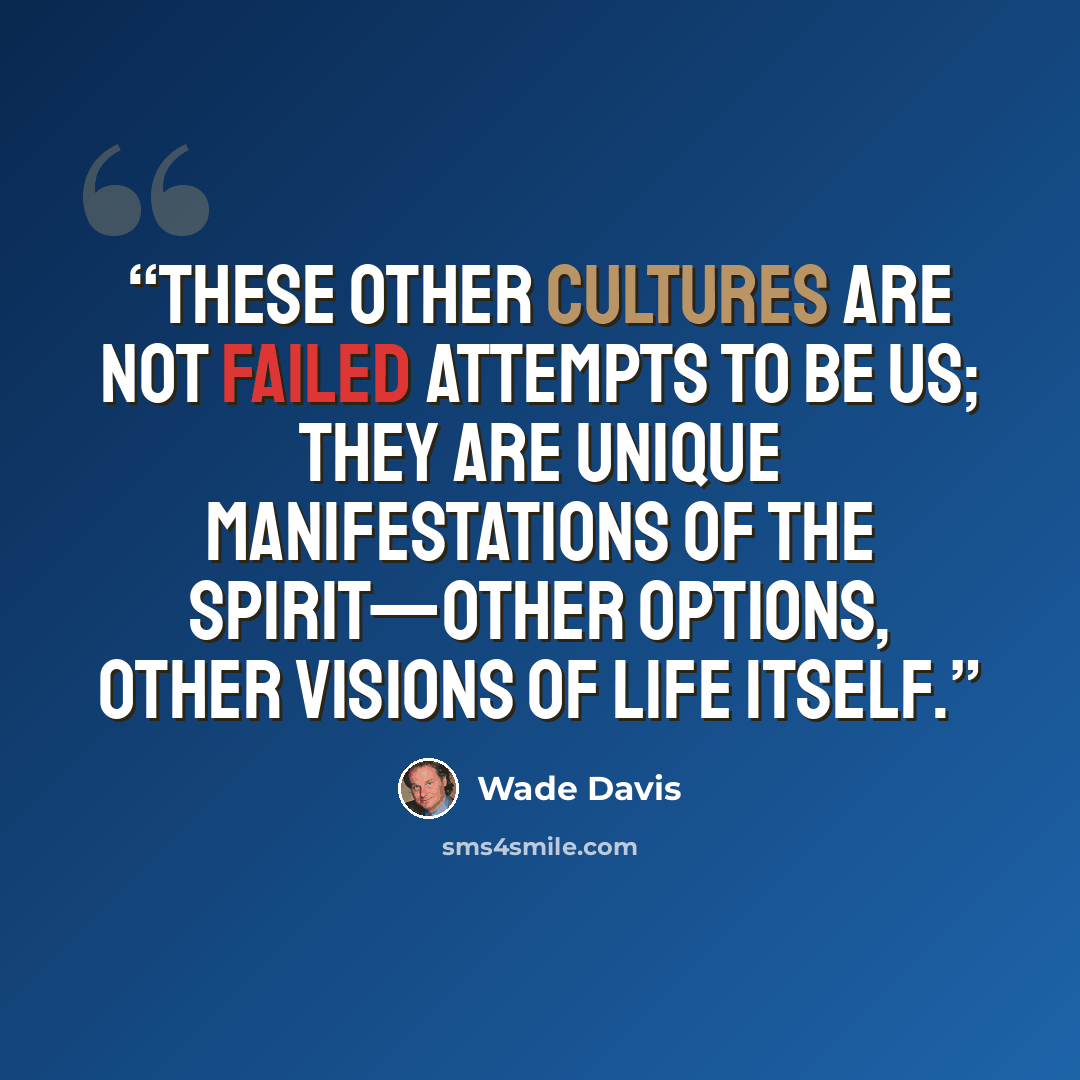 “These other cultures are not failed attempts to be us; they are unique manifestations of the spirit—other options, other visions of life itself.” quote by Wade Davis