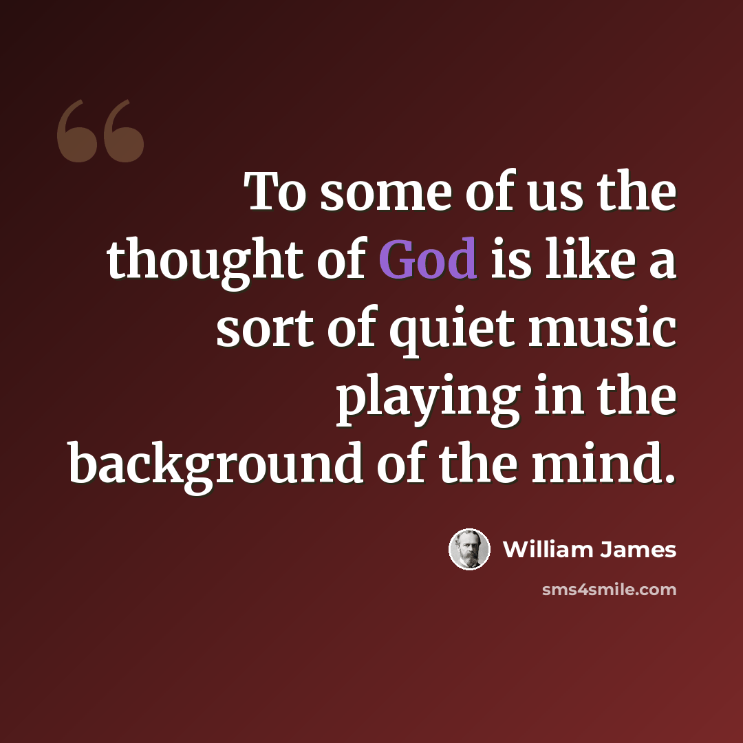 “To some of us the thought of God is like a sort of quiet music playing in the background of the mind.” quote by William James