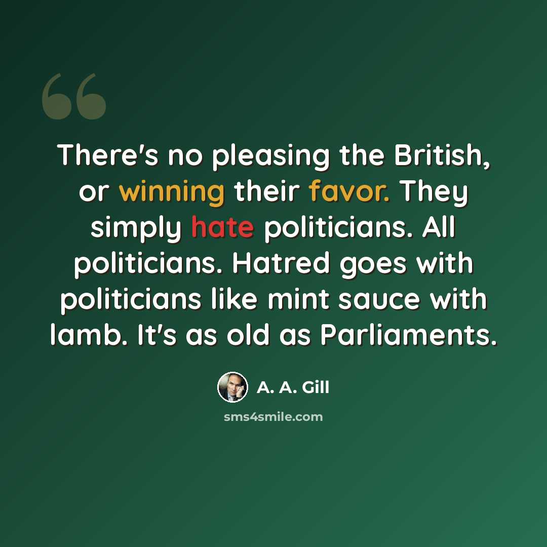 “There's no pleasing the British, or winning their favor. They simply hate politicians. All politicians. Hatred goes with politicians like mint sauce with lamb. It's as old as Parliaments.” quote by A. A. Gill