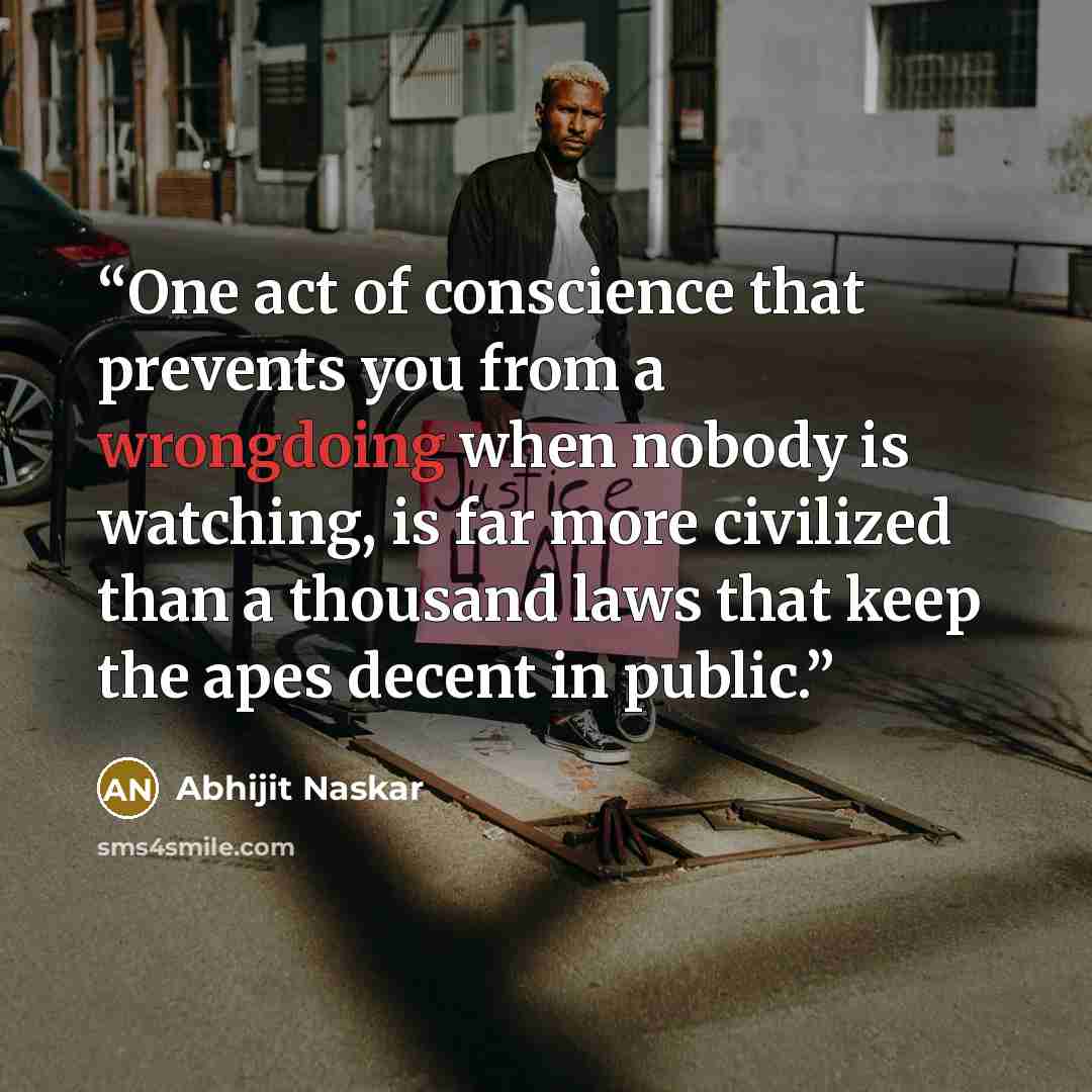 “One act of conscience that prevents you from a wrongdoing when nobody is watching, is far more civilized than a thousand laws that keep the apes decent in public.” quote by Abhijit Naskar