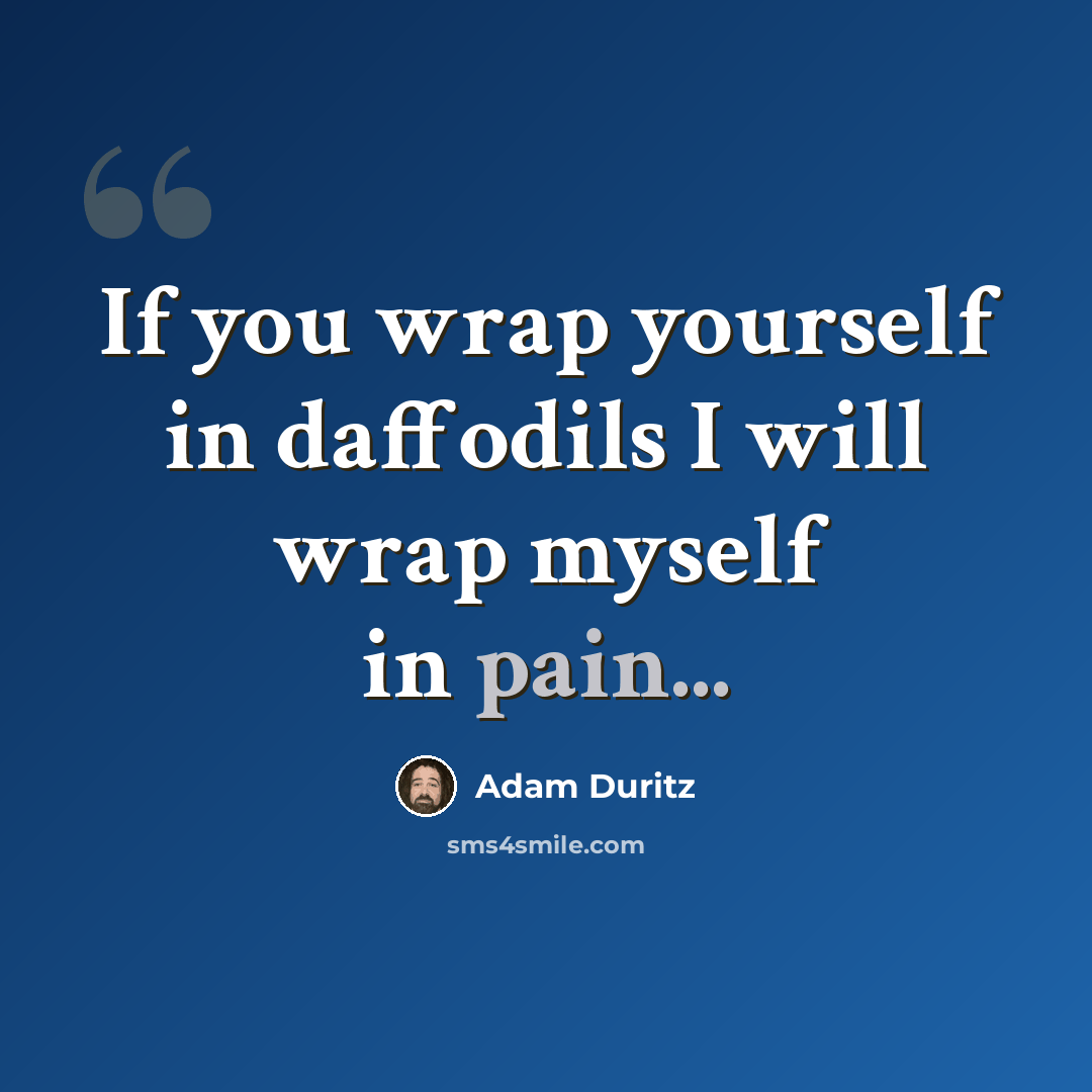 “If you wrap yourself in daffodils I will wrap myself in pain...” quote by Adam Duritz