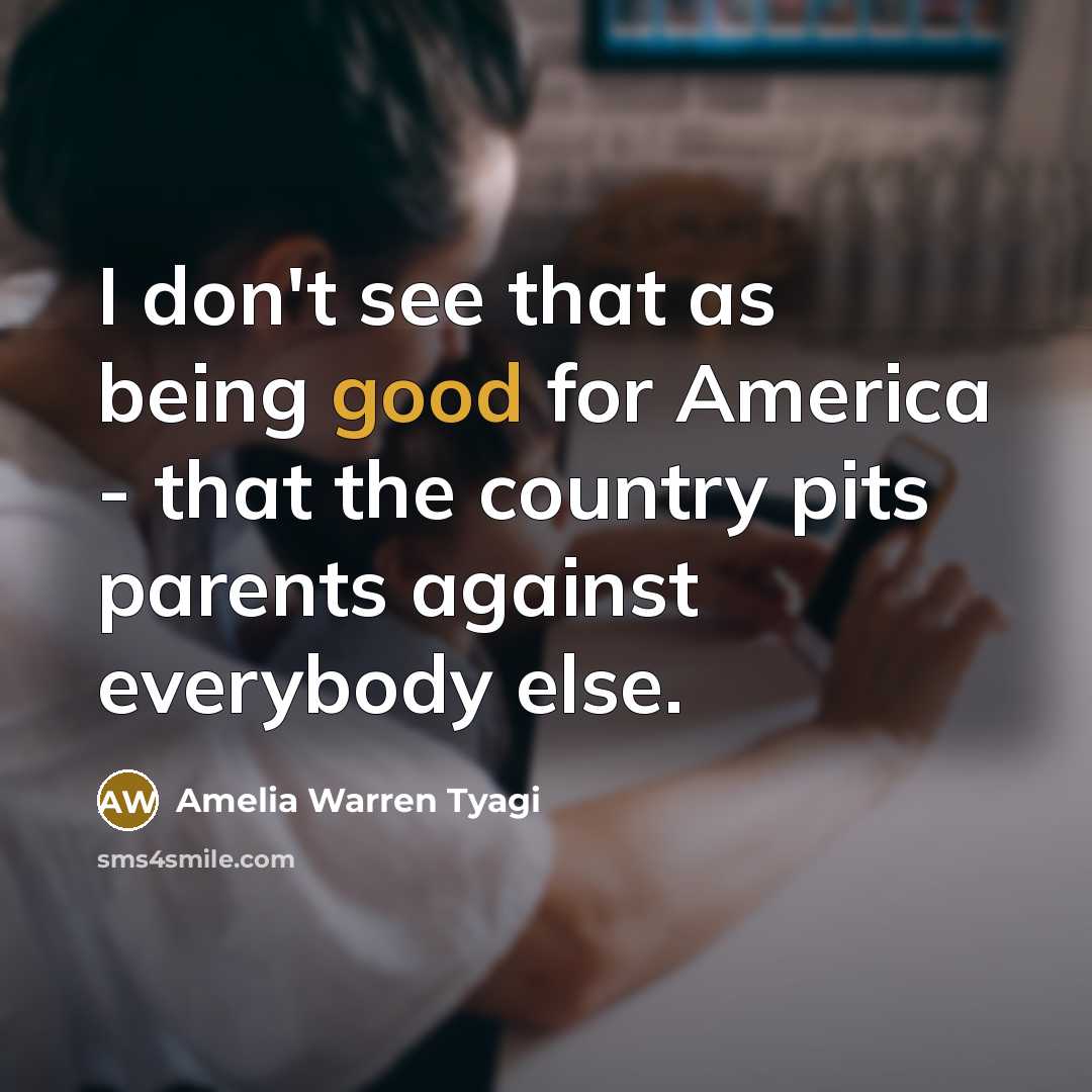 “I don't see that as being good for America - that the country pits parents against everybody else.” quote by Amelia Warren Tyagi