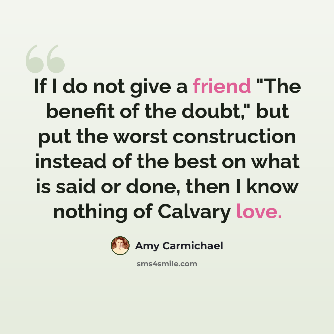 “If I do not give a friend "The benefit of the doubt," but put the worst construction instead of the best on what is said or done, then I know nothing of Calvary love.” quote by Amy Carmichael