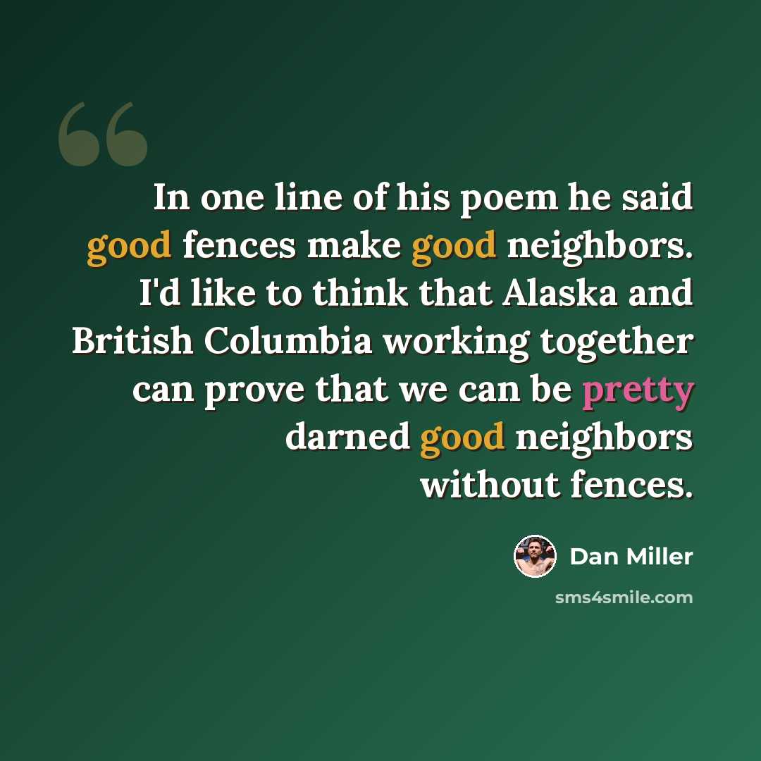 “In one line of his poem he said good fences make good neighbors. I'd like to think that Alaska and British Columbia working together can prove that we can be pretty darned good neighbors without fences.” quote by Dan Miller