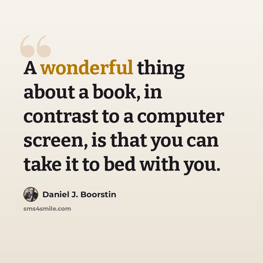“A wonderful thing about a book, in contrast to a computer screen, is that you can take it to bed with you.” quote by Daniel J. Boorstin
