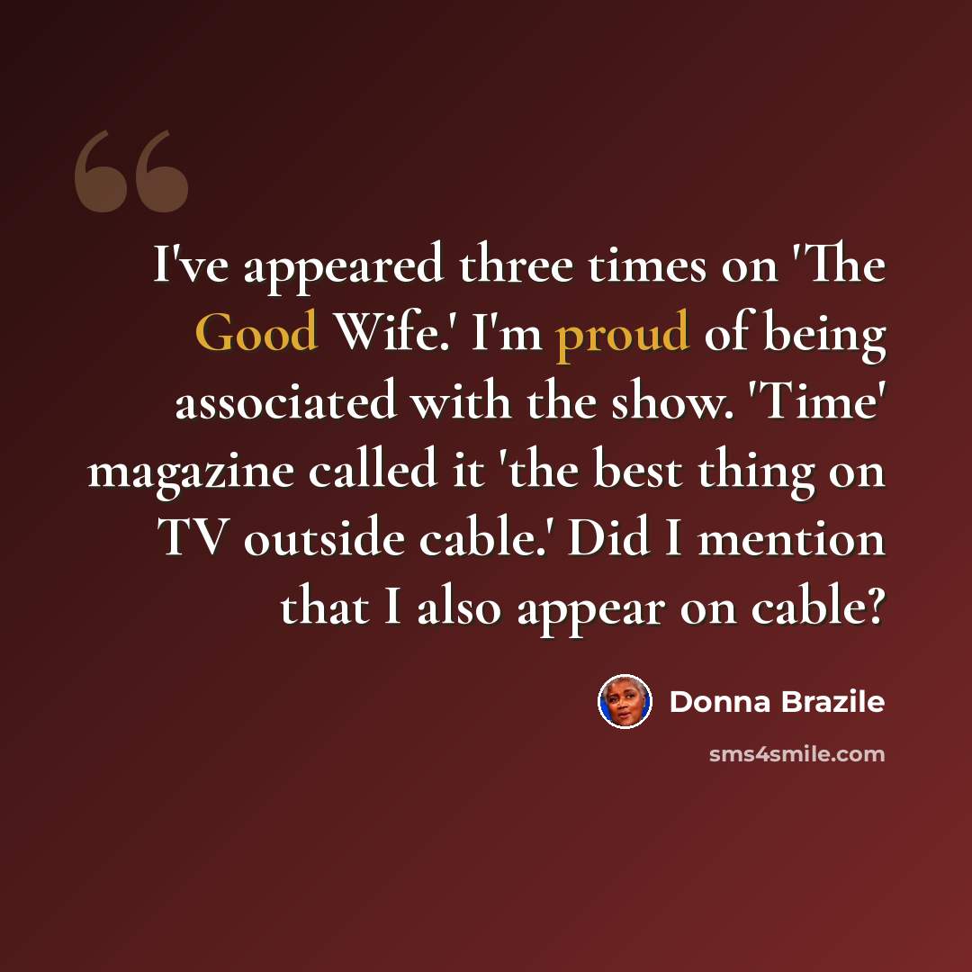 “I've appeared three times on 'The Good Wife.' I'm proud of being associated with the show. 'Time' magazine called it 'the best thing on TV outside cable.' Did I mention that I also appear on cable?” quote by Donna Brazile