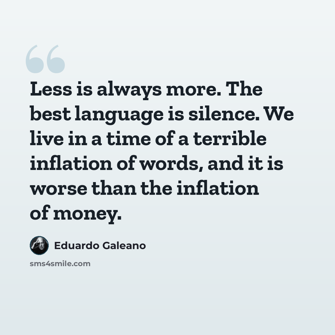 “Less is always more. The best language is silence. We live in a time of a terrible inflation of words, and it is worse than the inflation of money.” quote by Eduardo Galeano