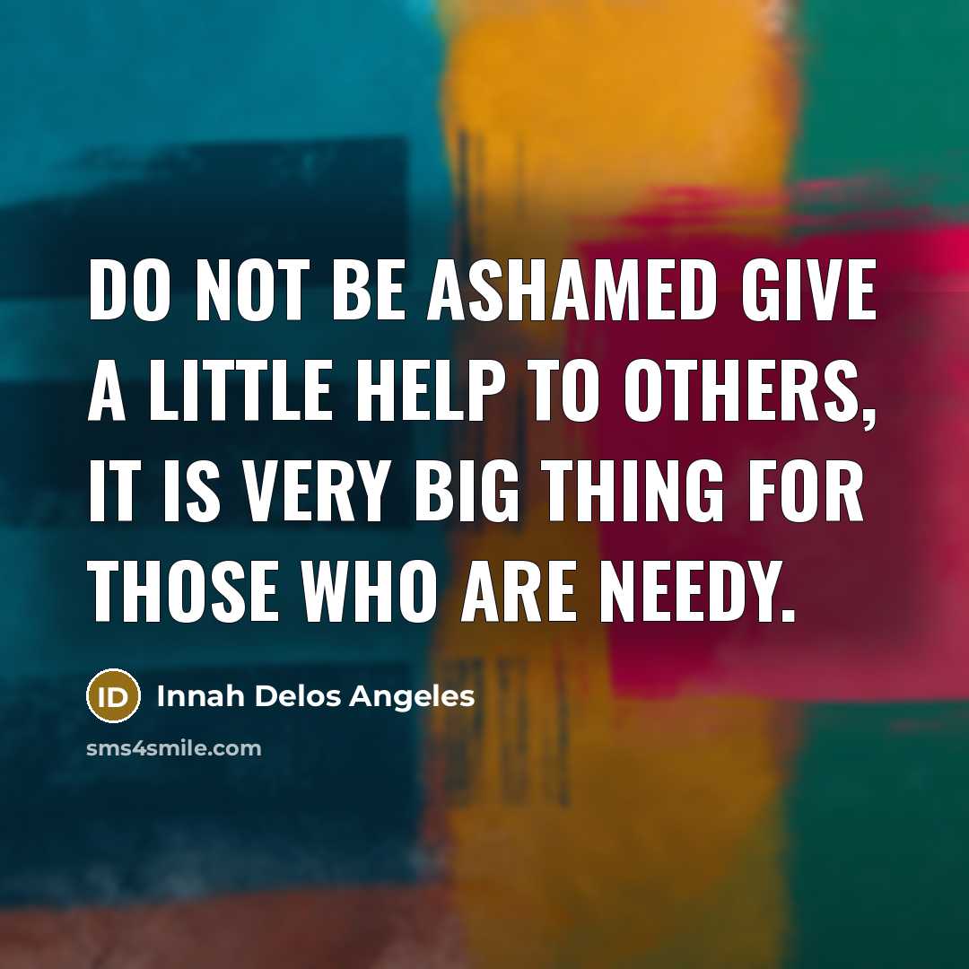“Do not be ashamed give a little help to others, it is very big thing for those who are needy.” quote by Innah Delos Angeles