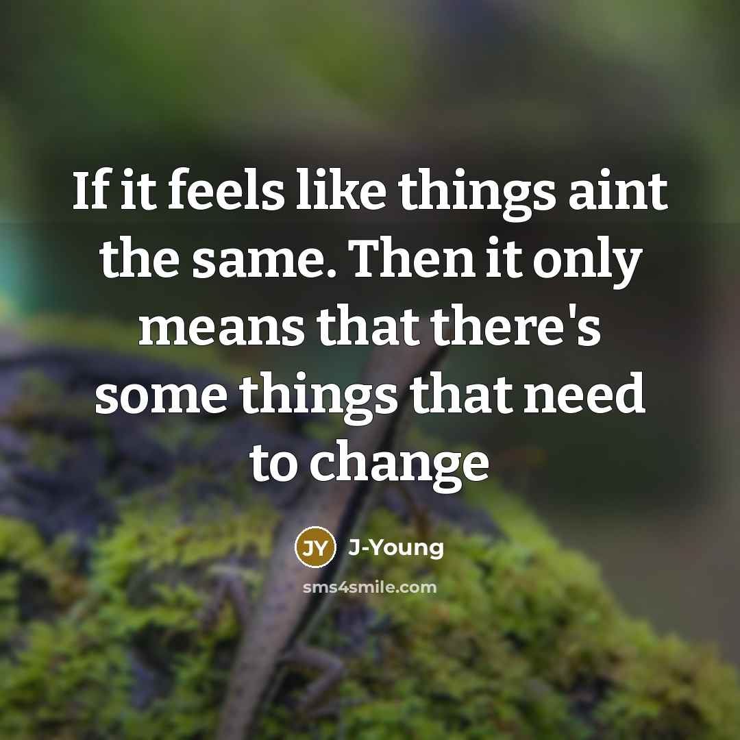 “If it feels like things aint the same. Then it only means that there's some things that need to change” quote by J-Young