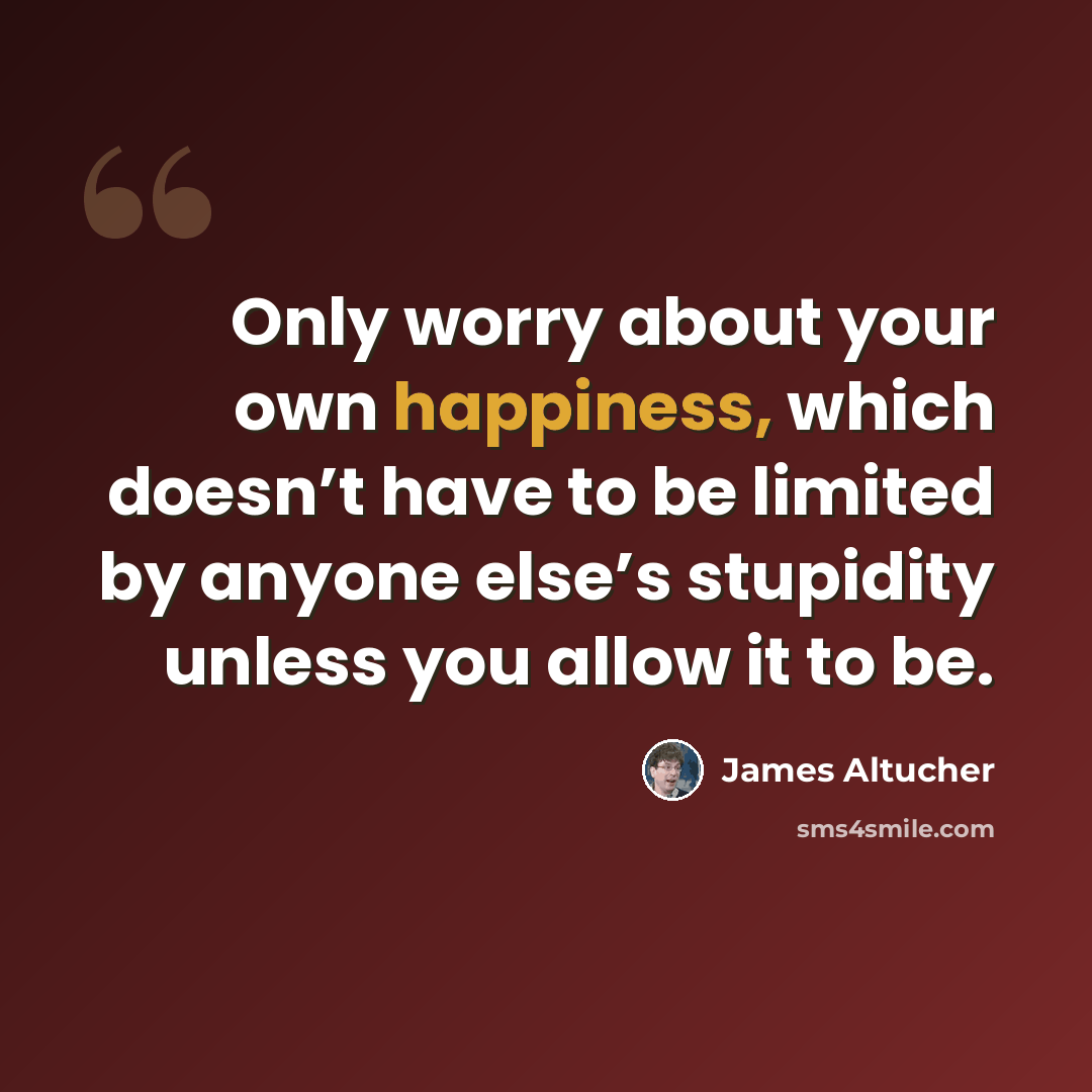 “Only worry about your own happiness, which doesn’t have to be limited by anyone else’s stupidity unless you allow it to be.” quote by James Altucher