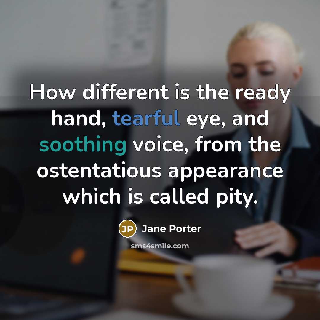 “How different is the ready hand, tearful eye, and soothing voice, from the ostentatious appearance which is called pity.” quote by Jane Porter