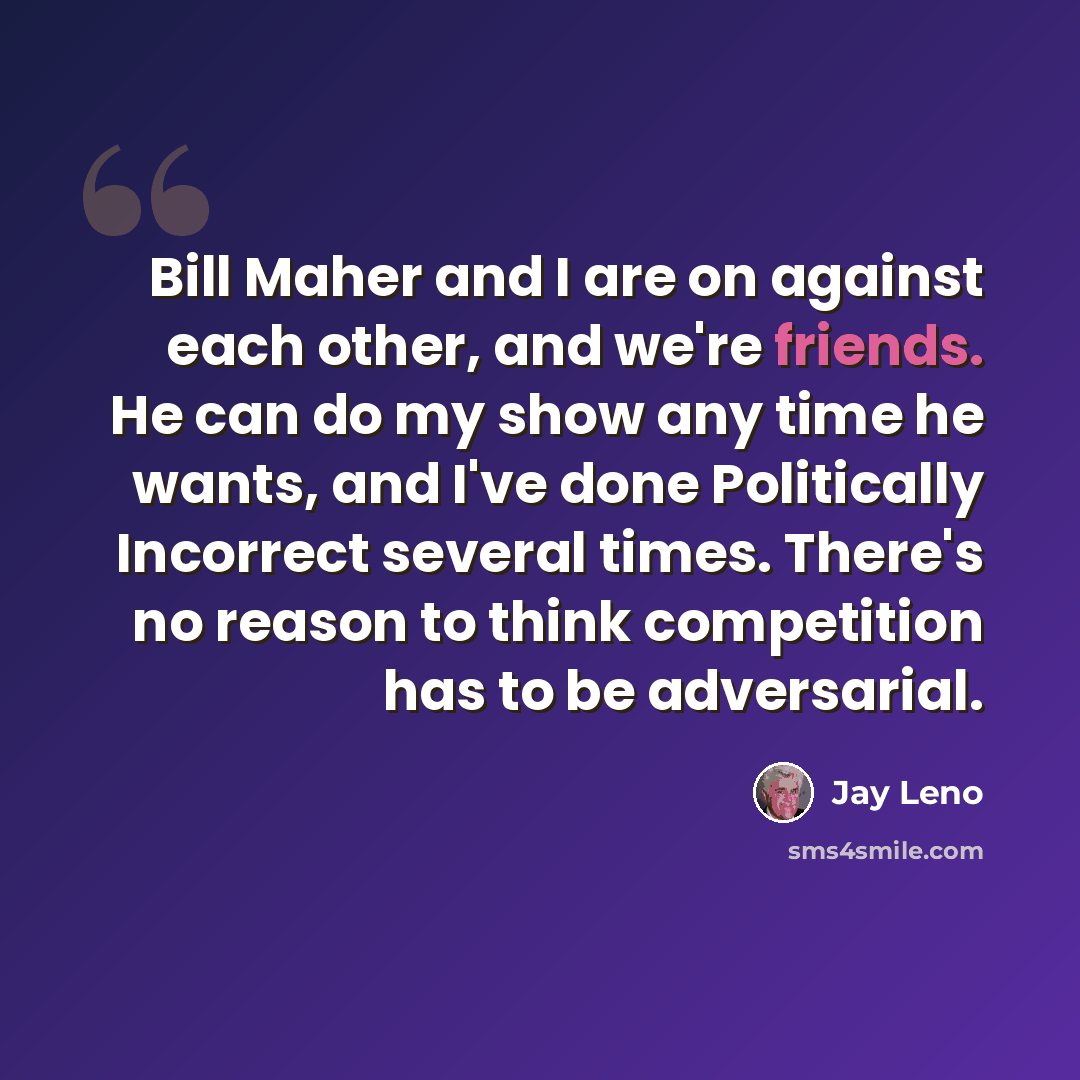 “Bill Maher and I are on against each other, and we're friends. He can do my show any time he wants, and I've done Politically Incorrect several times. There's no reason to think competition has to be adversarial.” quote by Jay Leno