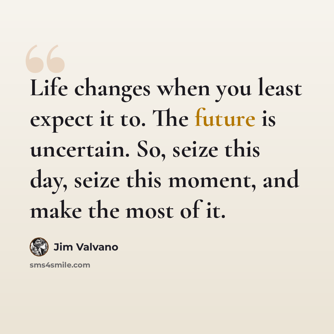 “Life changes when you least expect it to. The future is uncertain. So, seize this day, seize this moment, and make the most of it.” quote by Jim Valvano