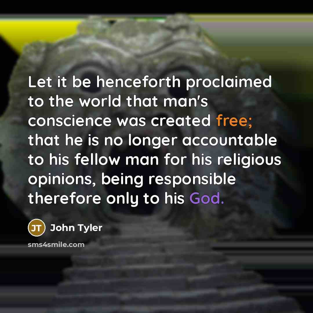 “Let it be henceforth proclaimed to the world that man's conscience was created free; that he is no longer accountable to his fellow man for his religious opinions, being responsible therefore only to his God.” quote by John Tyler