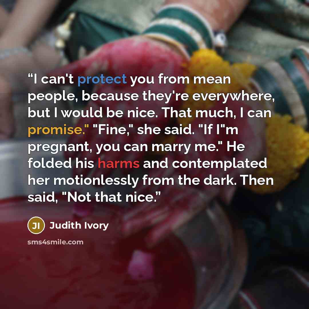 “I can't protect you from mean people, because they're everywhere, but I would be nice. That much, I can promise." "Fine," she said. "If I"m pregnant, you can marry me." He folded his harms and contemplated her motionlessly from the dark. Then said, "Not that nice.” quote by Judith Ivory