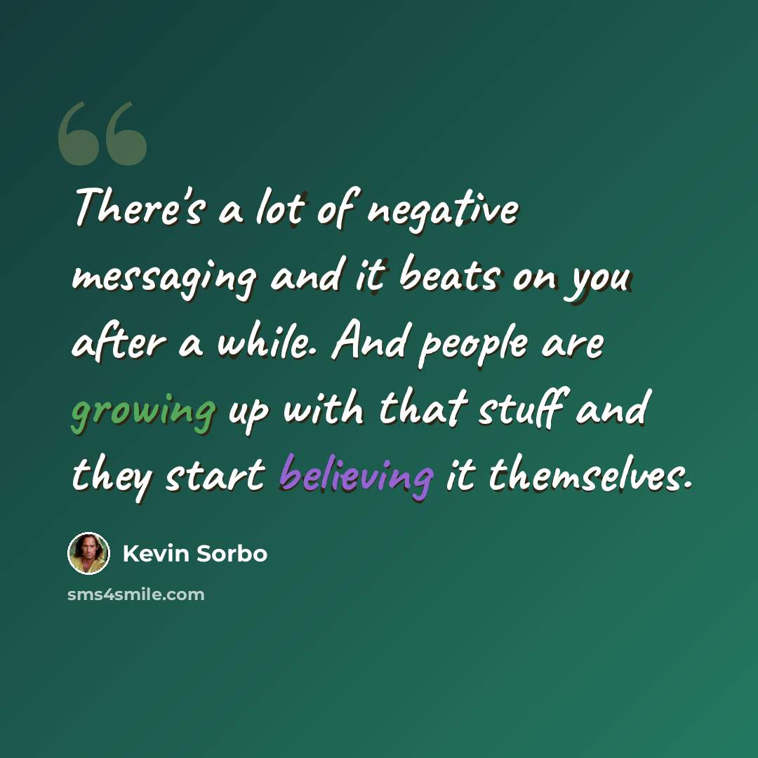 “There's a lot of negative messaging and it beats on you after a while. And people are growing up with that stuff and they start believing it themselves.” quote by Kevin Sorbo