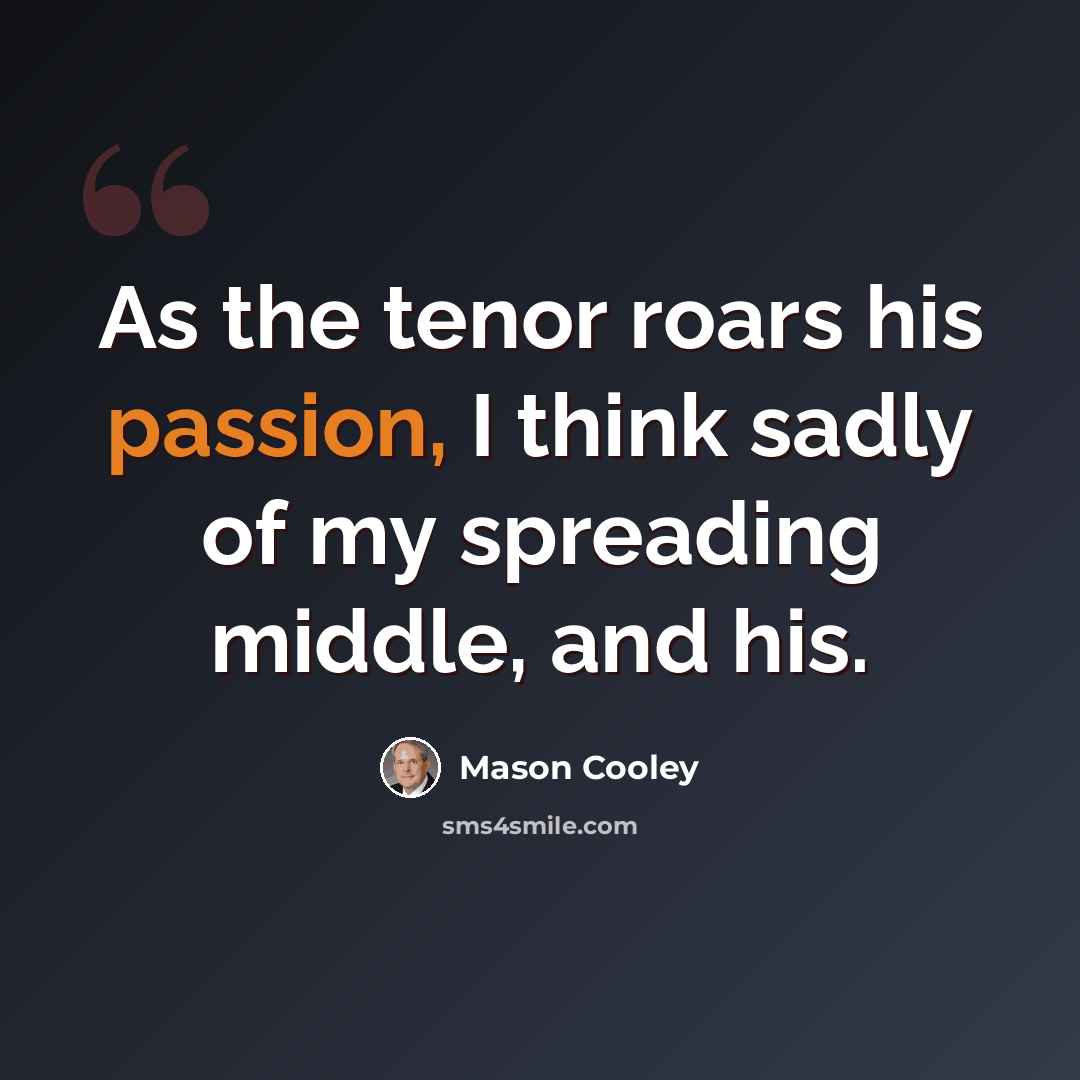 “As the tenor roars his passion, I think sadly of my spreading middle, and his.” quote by Mason Cooley